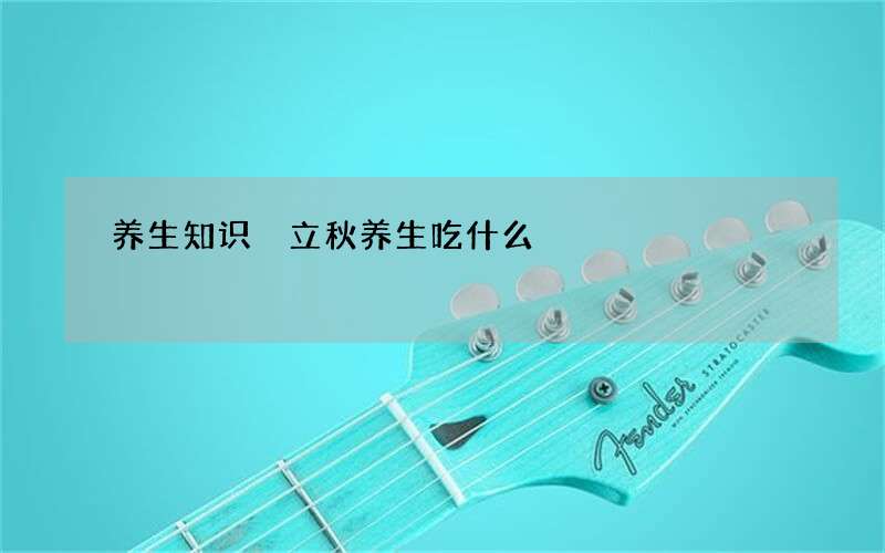 养生知识 立秋养生吃什么